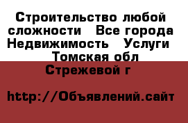 Строительство любой сложности - Все города Недвижимость » Услуги   . Томская обл.,Стрежевой г.